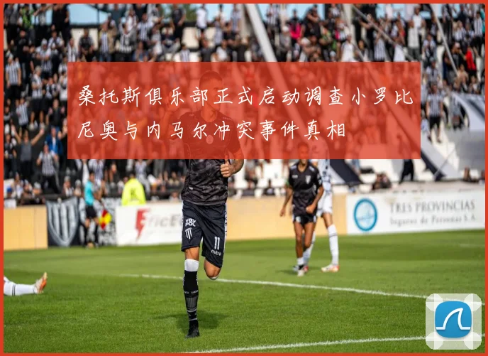 桑托斯俱乐部正式启动调查小罗比尼奥与内马尔冲突事件真相