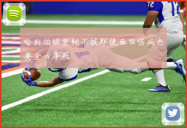哈利伯顿坚韧不拔即使面临伤病也要全力争冠
