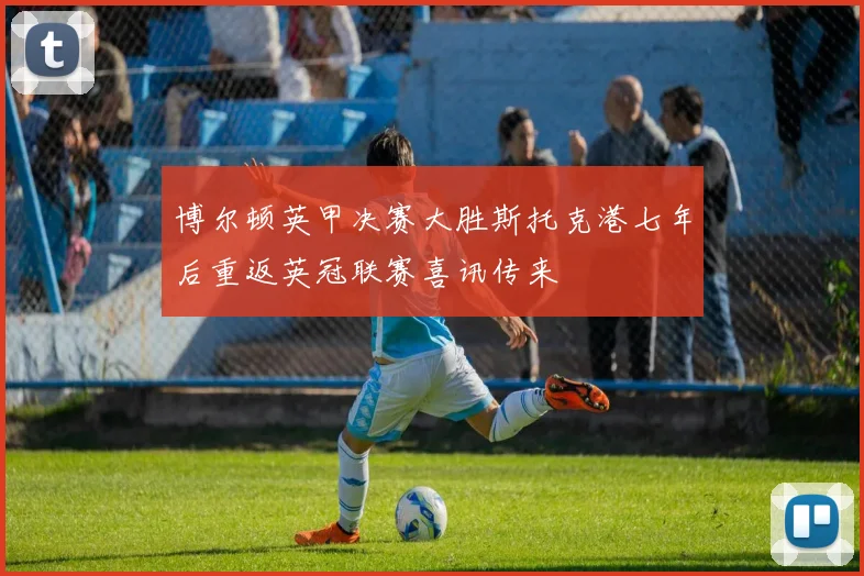 博尔顿英甲决赛大胜斯托克港七年后重返英冠联赛喜讯传来