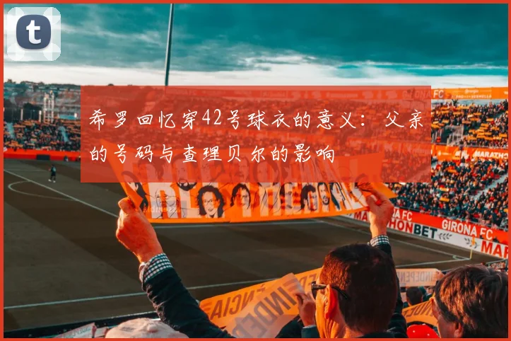 希罗回忆穿42号球衣的意义：父亲的号码与查理贝尔的影响