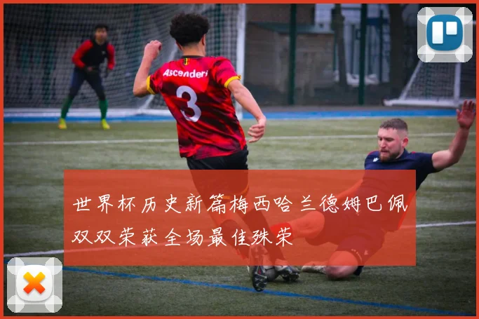 世界杯历史新篇梅西哈兰德姆巴佩双双荣获全场最佳殊荣