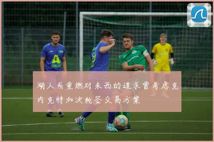 湖人或重燃对米西的追求曾考虑克内克特加次轮签交易方案