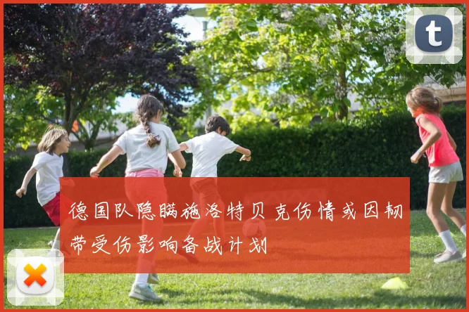 德国队隐瞒施洛特贝克伤情或因韧带受伤影响备战计划