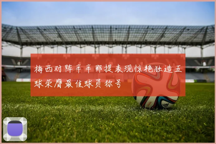 梅西对阵辛辛那提表现惊艳独造五球荣膺最佳球员称号