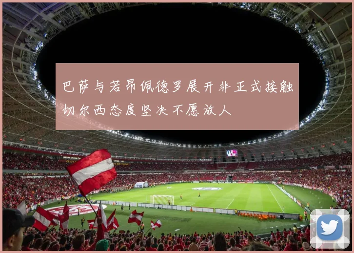 巴萨与若昂佩德罗展开非正式接触切尔西态度坚决不愿放人