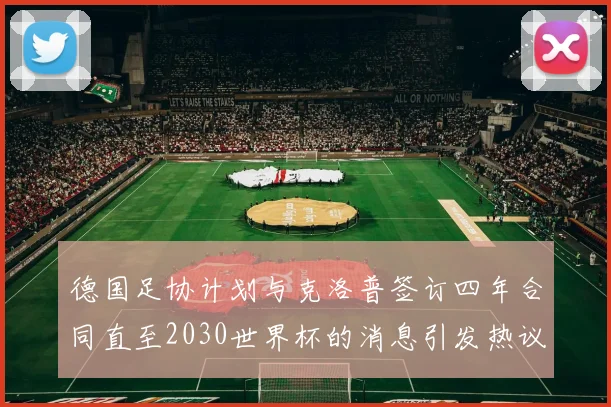 德国足协计划与克洛普签订四年合同直至2030世界杯的消息引发热议