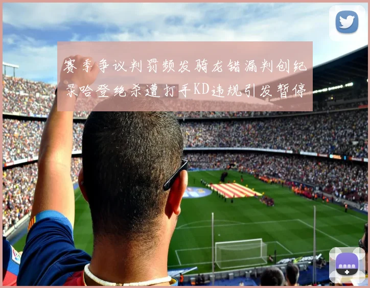 赛季争议判罚频发骑龙错漏判创纪录哈登绝杀遭打手KD违规引发暂停风波