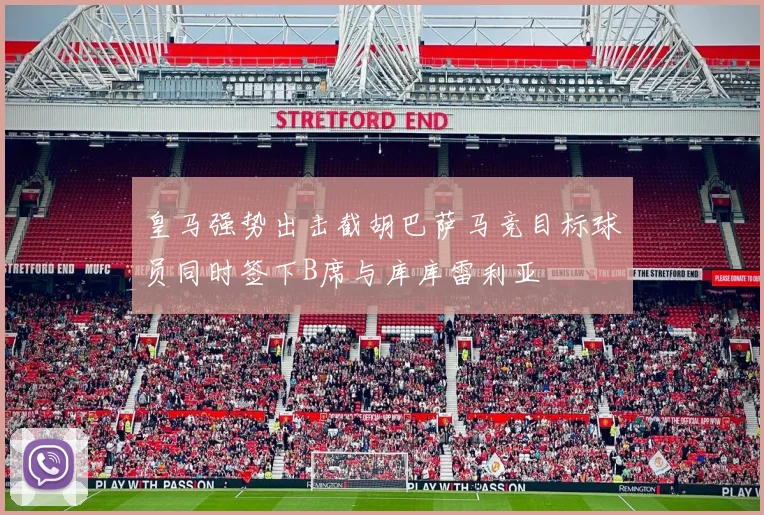 皇马强势出击截胡巴萨马竞目标球员同时签下B席与库库雷利亚
