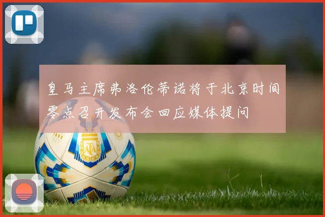 皇马主席弗洛伦蒂诺将于北京时间零点召开发布会回应媒体提问