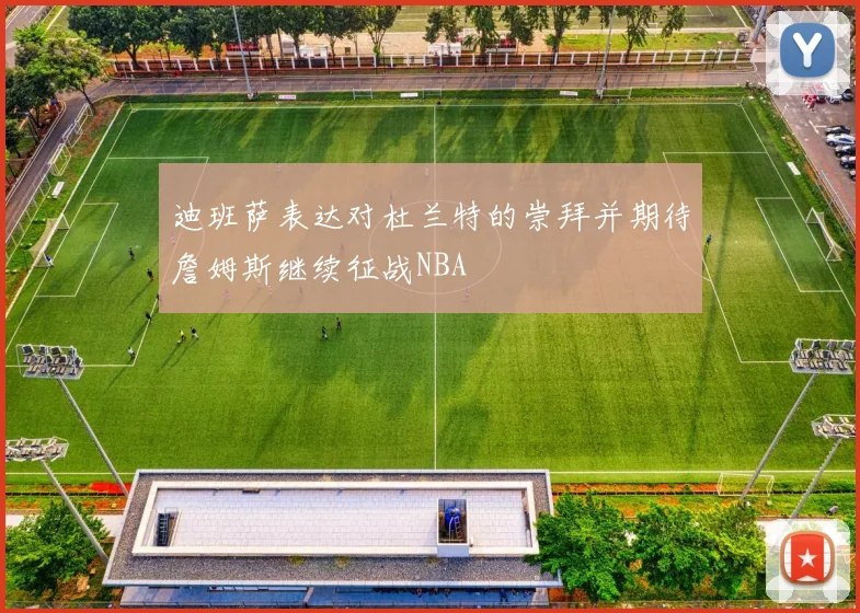 迪班萨表达对杜兰特的崇拜并期待詹姆斯继续征战NBA