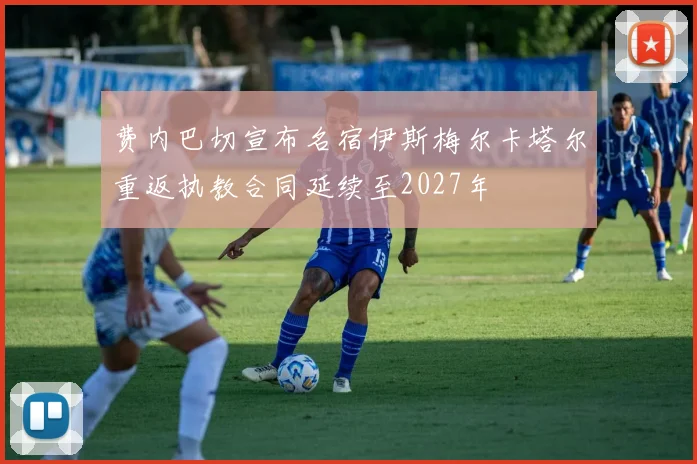 费内巴切宣布名宿伊斯梅尔卡塔尔重返执教合同延续至2027年