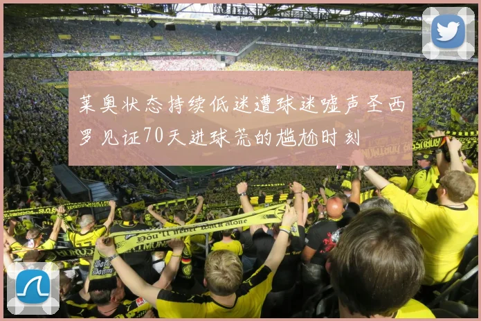 莱奥状态持续低迷遭球迷嘘声圣西罗见证70天进球荒的尴尬时刻