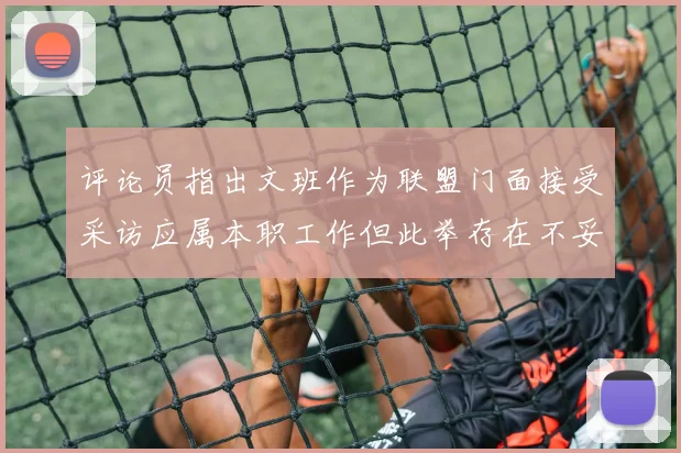 评论员指出文班作为联盟门面接受采访应属本职工作但此举存在不妥之处