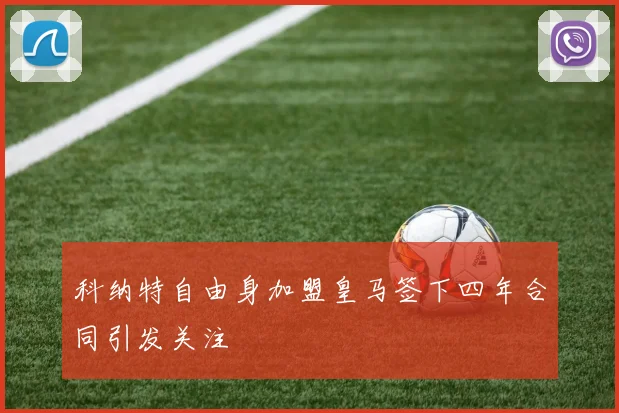 科纳特自由身加盟皇马签下四年合同引发关注