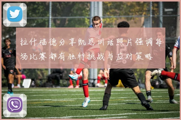 拉什福德分享凯恩训话照片强调每场比赛都有独特挑战与应对策略