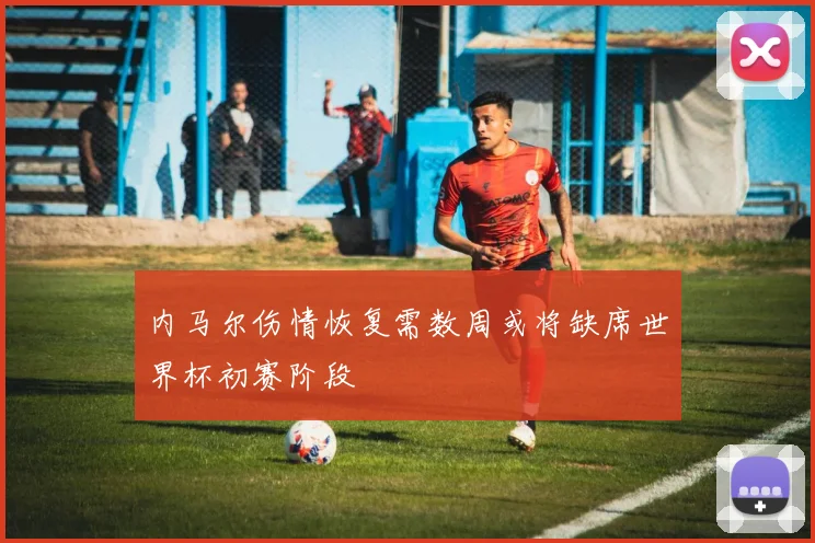 内马尔伤情恢复需数周或将缺席世界杯初赛阶段